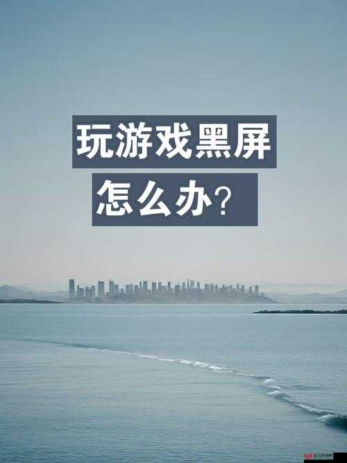 晚班游戏出现黑屏问题怎么办？全面解析原因及提供有效解决方法